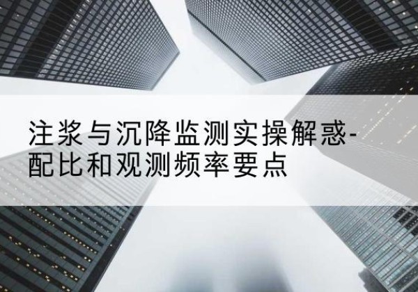 思明水泥浆配比不当会不会造成注浆管堵管？-注浆与沉降监测实操解惑-配比和观测频率要点